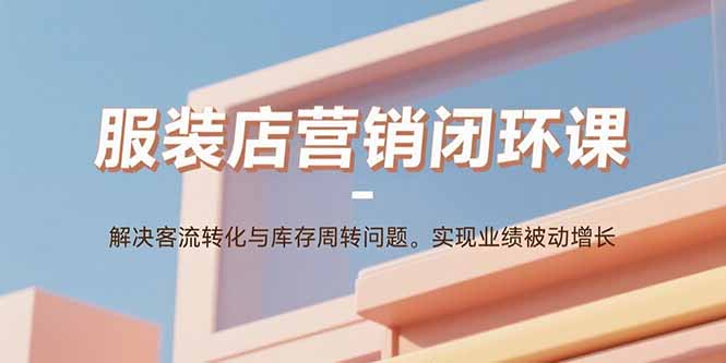 服装店营销闭环课：解决客流转化与库存周转问题。实现业绩被动增长-小言网创资源站