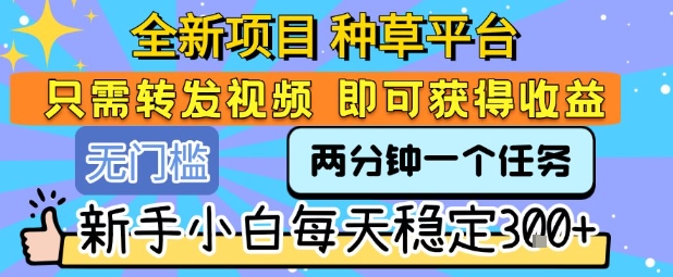 全新项目 种草平台 只需要转发任务视频 即可获得收益 新手小白每天稳定3张+【揭秘】-小言网创资源站