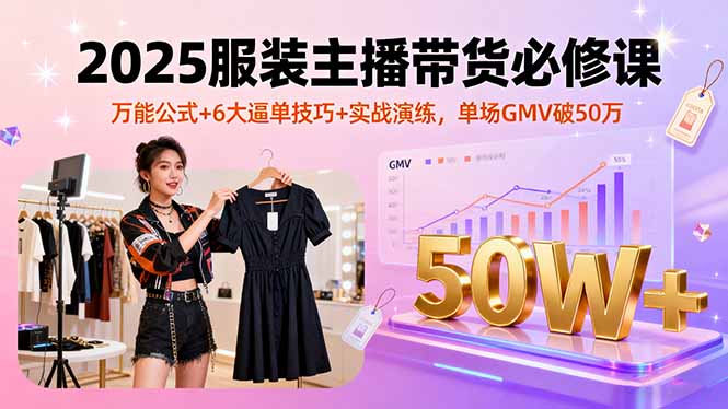 2025服装主播带货必修课，万能公式+6大逼单技巧+实战演练，单场GMV破50万-小言网创资源站