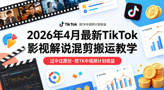 26年4月最新TikTok影视解说混剪搬运教学，过中过原创，撸TK中视频计划收益-小言网创资源站