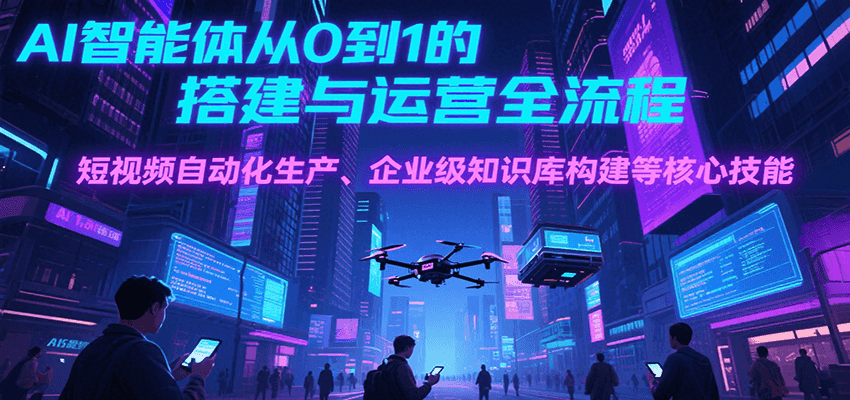 AI智能体从0到1的搭建与运营全流程，短视频自动化生产、企业级知识库构建等核心技能-小言网创资源站