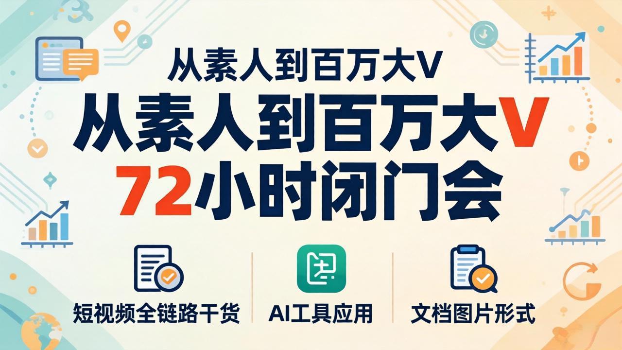 从素人到百万大V 72小时闭门会：短视频全链路干货+AI工具应用，文档图片形式轻松学变现-小言网创资源站