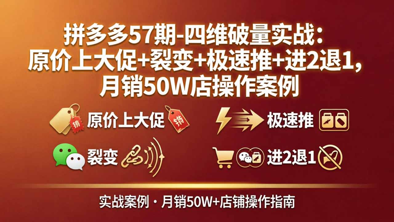 拼多多57期-四维破量实战：原价上大促+裂变+极速推+进2退1，月销50W店操作案例-小言网创资源站
