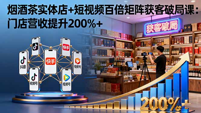 烟酒茶实体店+短视频百倍矩阵获客破局课：门店营收提升200%+-小言网创资源站