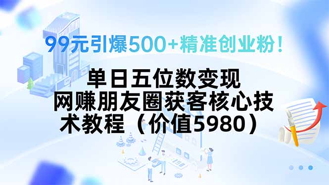 99元引爆500+精准创业粉！单日五位数变现，网赚朋友圈获客核心技术教程…-小言网创资源站