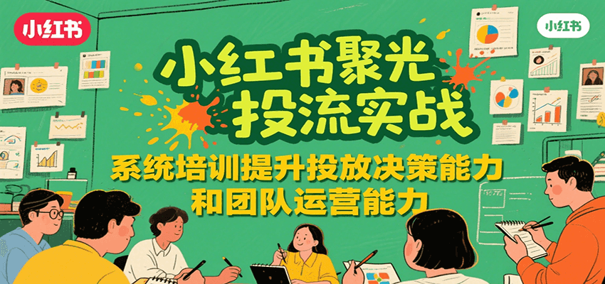 小红书聚光投流实战，系统学习提升投放决策能力和团队运营能力-小言网创资源站