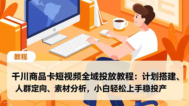 千川商品卡短视频全域投放教程：计划搭建、人群定向、素材分析，小白轻松上手稳投产-小言网创资源站