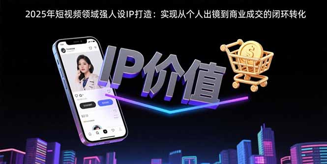 2025年短视频领域人设IP打造：实现从个人出镜到商业成交的闭环转化-小言网创资源站