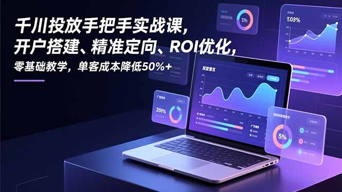 千川投放手把手实战课，开户搭建、精准定向、ROI优化，零基础教学，单客成本降低50%+-小言网创资源站