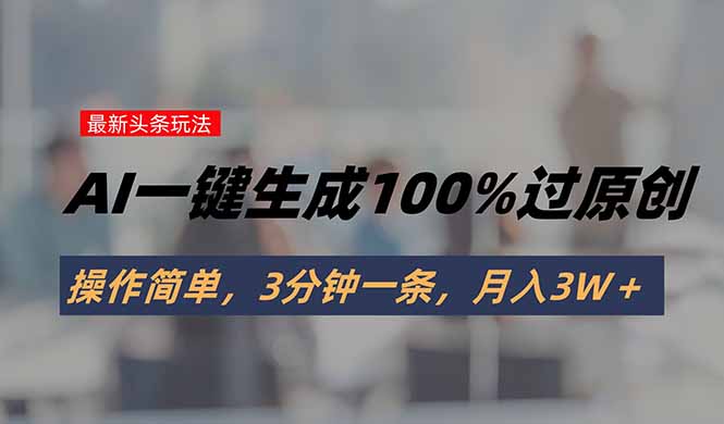 头条最新玩法，AI一键生成100%过原创，操作简单，3分钟一条，月入3W＋-小言网创资源站