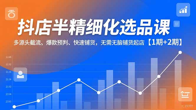 抖店半精细化选品课，多源头截流、爆款预判、快速铺货，无脑铺货起店【1期+2期】-小言网创资源站