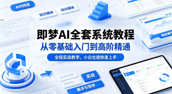 即梦AI全套系统教程，从零基础入门到高阶精通，全程实战教学，小白也能快速上手-小言网创资源站