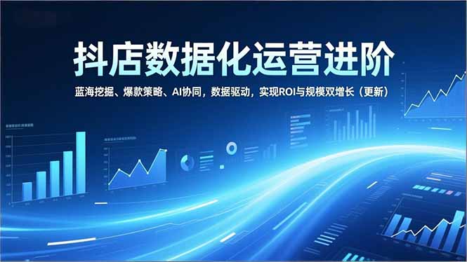 抖店数据化运营进阶，蓝海挖掘、爆款策略、AI协同，数据驱动，实现ROI与规模双增长(更新-小言网创资源站