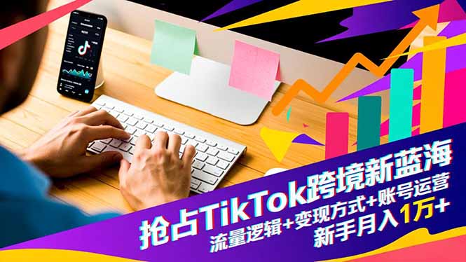 抢占TikTok跨境新蓝海：流量逻辑+变现方式+账号运营，新手月入1万+-小言网创资源站