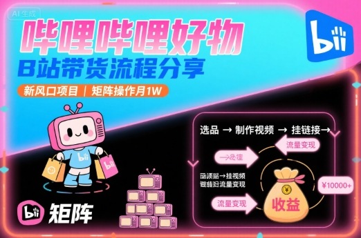 哔哩哔哩好物，B站带货流程分享，新风口项目，矩阵操作月1W-小言网创资源站