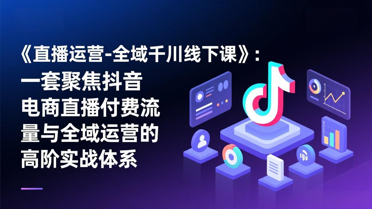 《直播运营-全域千川线下课》：一套聚焦抖音电商直播付费流量与全域运营的高阶实战体系-小言网创资源站