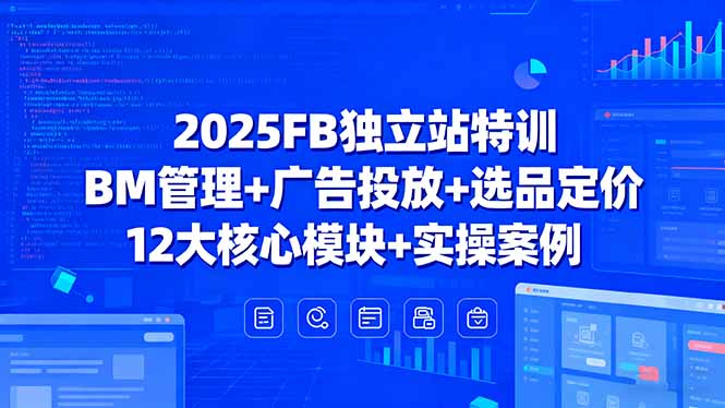 2025FB独立站特训，BM管理+广告投放+选品定价，12大核心模块+实操案例-小言网创资源站