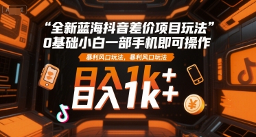 全新蓝海抖音差价项目玩法，0基础小白一部手机即可操作，暴利风口玩法，日入1k+【揭秘】-小言网创资源站