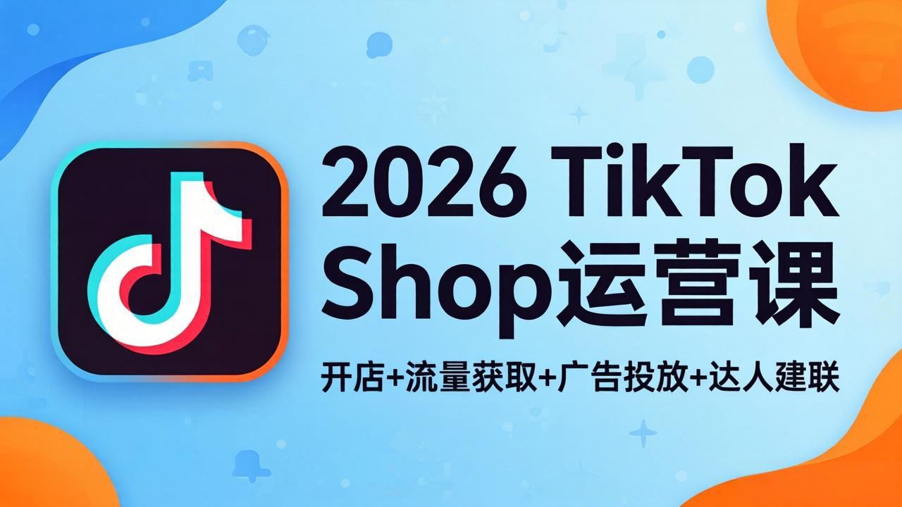 2026TikTok Shop运营课：开店+流量获取+广告投放+达人建联，解锁海外电商掘金路径-小言网创资源站