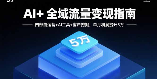 AI+全域流量变现指南，四部曲运营+AI工具+客户挖掘，单月利润提升5万-小言网创资源站