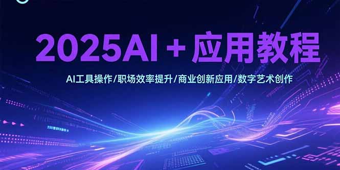2025AI+应用教程，AI工具操作/职场效率提升/商业创新应用/数字艺术创作-小言网创资源站