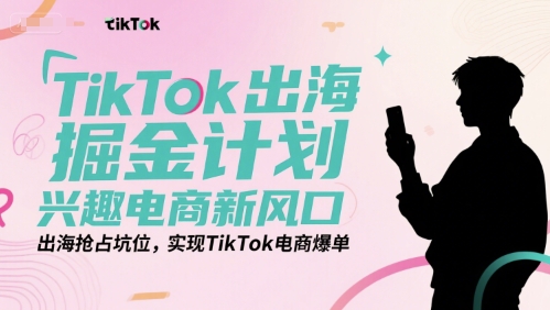 TikTok出海掘金计划，兴趣电商新风口，出海抢占坑位，实现TikTok电商爆单-小言网创资源站