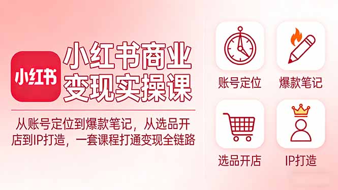 小红书商业变现实操课：从账号定位到爆款笔记，从选品开店到IP打造，一套课程打通变现全链路-小言网创资源站