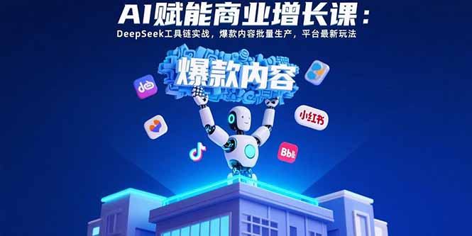 AI赋能商业增长课：DeepSeek工具链实战，爆款内容批量生产，平台最新玩法-小言网创资源站