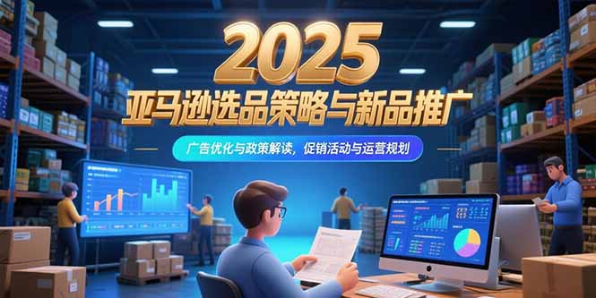 2025亚马逊选品策略与新品推广，广告优化与政策解读，促销活动与运营规划-小言网创资源站