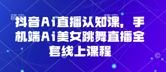 抖音Ai直播认知课，手机端Ai美女跳舞直播全套线上课程-小言网创资源站