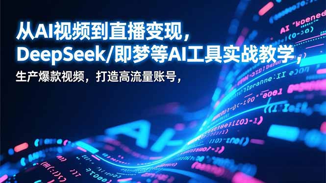 从AI视频到直播变现，DeepSeek/即梦等AI工具实战教学，生产爆款视频，打造高流量账号-小言网创资源站