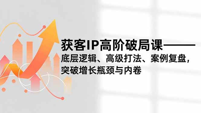获客IP高阶破局课，底层逻辑、高级打法、案例复盘，突破增长瓶颈与内卷-小言网创资源站