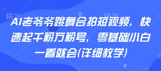 AI老爷爷跳舞合拍短视频，快速起千粉万粉号，零基础小白一看就会(详细教学)-小言网创资源站