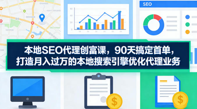 本地SEO代理创富课，90天搞定首单，助您打造月入过W的本地搜索引擎优化代理业务-小言网创资源站