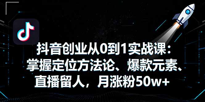 抖音创业从0到1实战课：掌握定位方法论、爆款元素、直播留人，月涨粉50w+-小言网创资源站