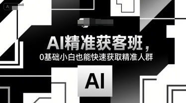 AI精准获客班，0基础小白也能快速获取精准人群-小言网创资源站