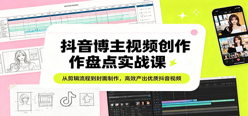 抖音博主视频创作盘点实战课：从剪辑流程到封面制作，高效产出优质抖音视频-小言网创资源站