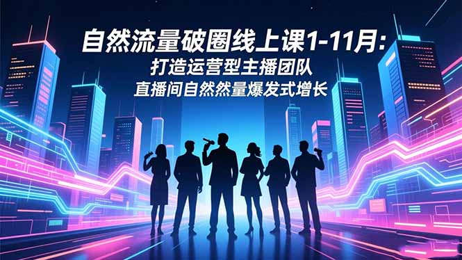 自然流量破圈线上课1-11月：打造运营型主播团队 直播间自然流量爆发式增长-小言网创资源站