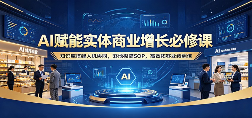 AI赋能实体商业增长必修课：知识库搭建人机协同，落地极简SOP，高效拓客业绩翻倍-小言网创资源站