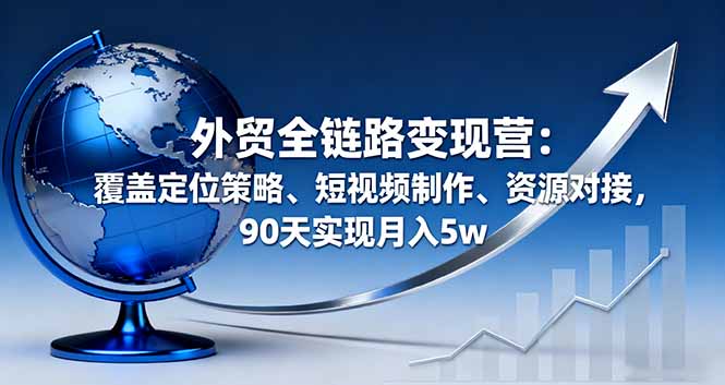 外贸全链路变现营：覆盖定位策略、短视频制作、资源对接，90天实现月入5w-小言网创资源站