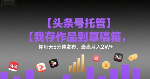 【头条号托管 】我存作品到草稿箱，你每天5分钟发布，最高月入2W+【揭秘】-小言网创资源站