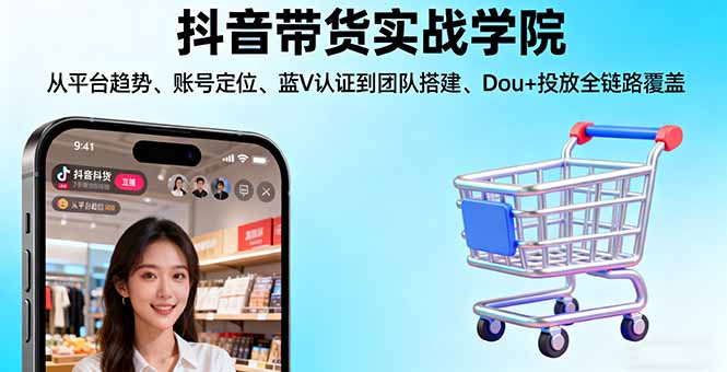 抖音带货实战学院:从平台趋势/账号定位/蓝V认证到团队搭建/Dou+投放全链路-小言网创资源站