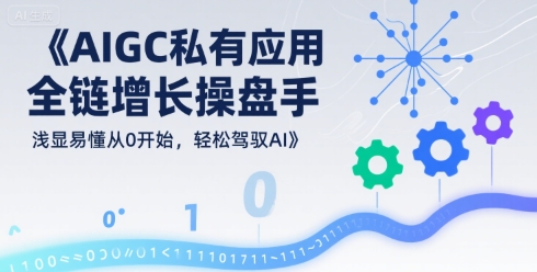 AIGC私有化应用全链增长操盘手，浅显易懂从0开始，轻松驾驭AI-小言网创资源站
