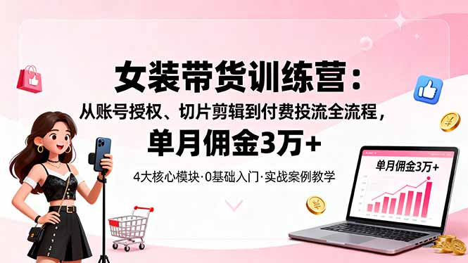 女装带货特训营：从账号授权、切片剪辑到付费投流全流程，单月佣金3万+-小言网创资源站