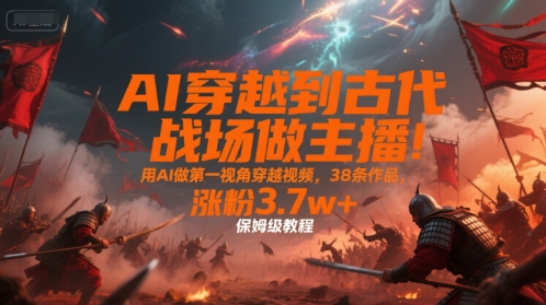 AI穿越到古代战场做主播！用AI做第一视角穿越视频，38条作品，涨粉3.7w+，保姆级教程-小言网创资源站
